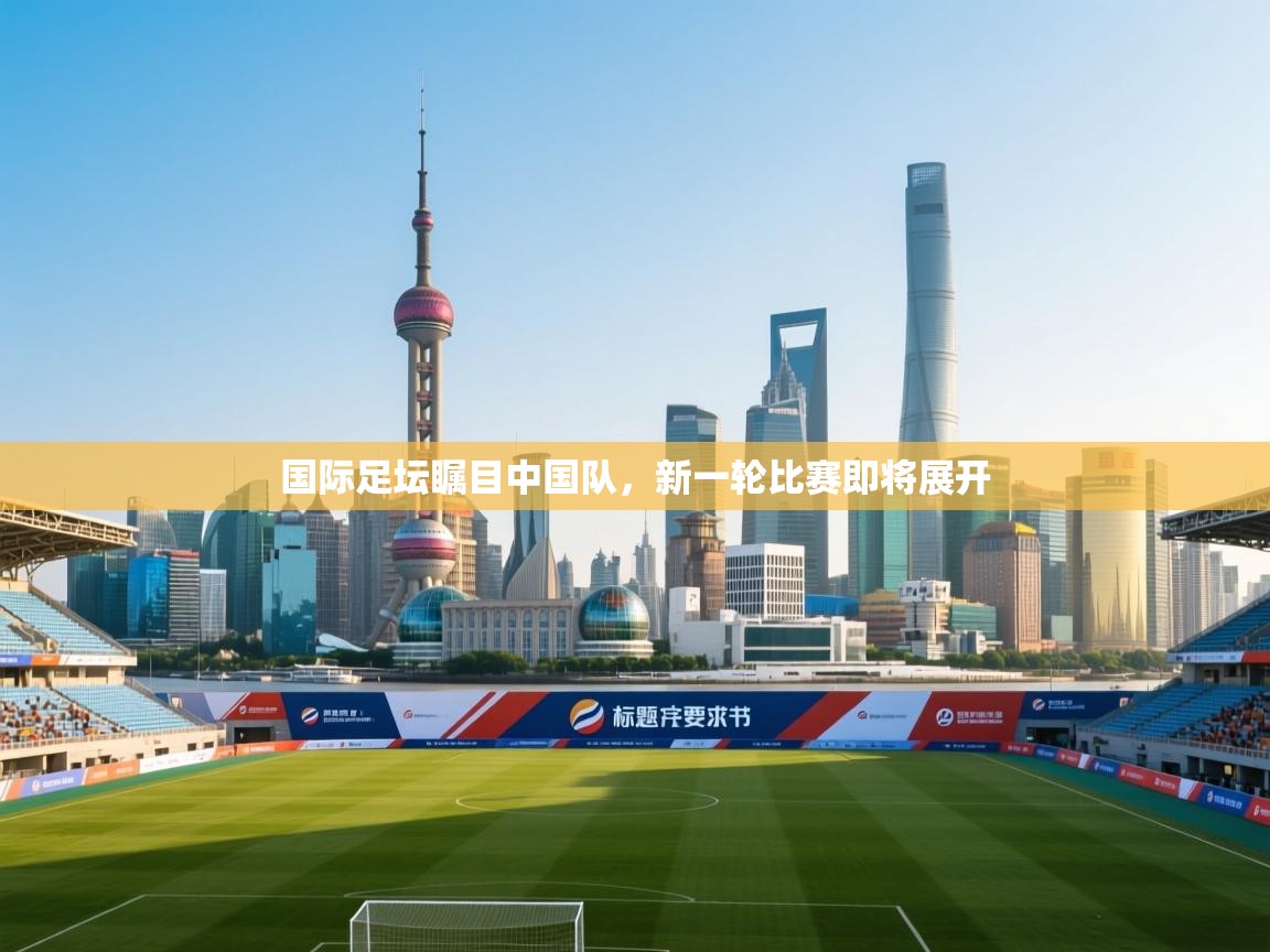 国际足坛瞩目中国队，新一轮比赛即将展开  第1张
