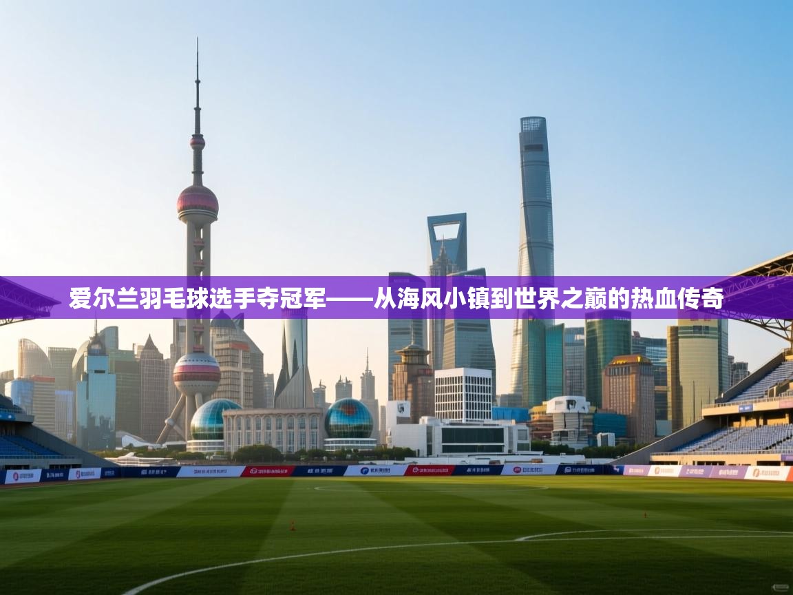 爱尔兰羽毛球选手夺冠军——从海风小镇到世界之巅的热血传奇  第2张