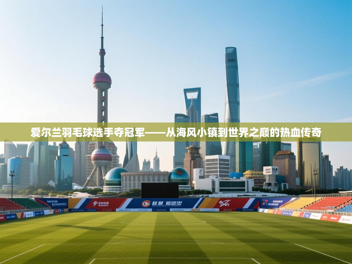 爱尔兰羽毛球选手夺冠军——从海风小镇到世界之巅的热血传奇  第1张