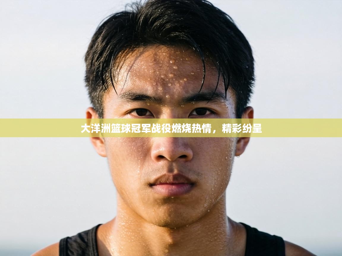 大洋洲篮球冠军战役燃烧热情,精彩纷呈 第1张