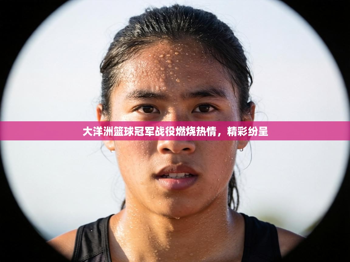 大洋洲篮球冠军战役燃烧热情,精彩纷呈 第2张